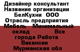 Дизайнер-консультант › Название организации ­ БелКухни, ООО › Отрасль предприятия ­ Мебель › Минимальный оклад ­ 60 000 - Все города Работа » Вакансии   . Мурманская обл.,Апатиты г.